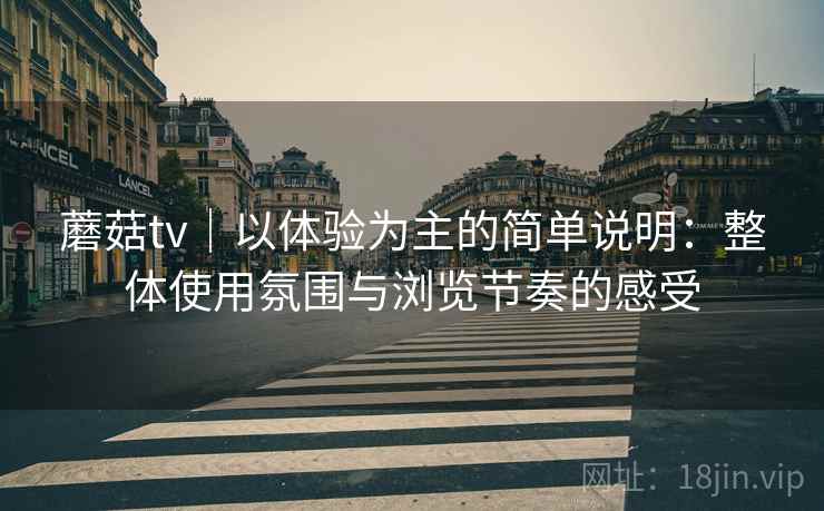 蘑菇tv|以体验为主的简单说明:整体使用氛围与浏览节奏的感受 蘑菇tv|以体验为主的简单说明:整体使用氛围与浏览节奏的感受