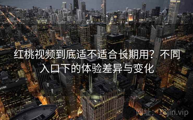 红桃视频到底适不适合长期用?不同入口下的体验差异与变化 红桃视频到底适不适合长期用?不同入口下的体验差异与变化