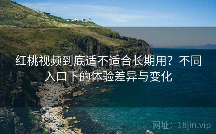 红桃视频到底适不适合长期用?不同入口下的体验差异与变化 红桃视频到底适不适合长期用?不同入口下的体验差异与变化