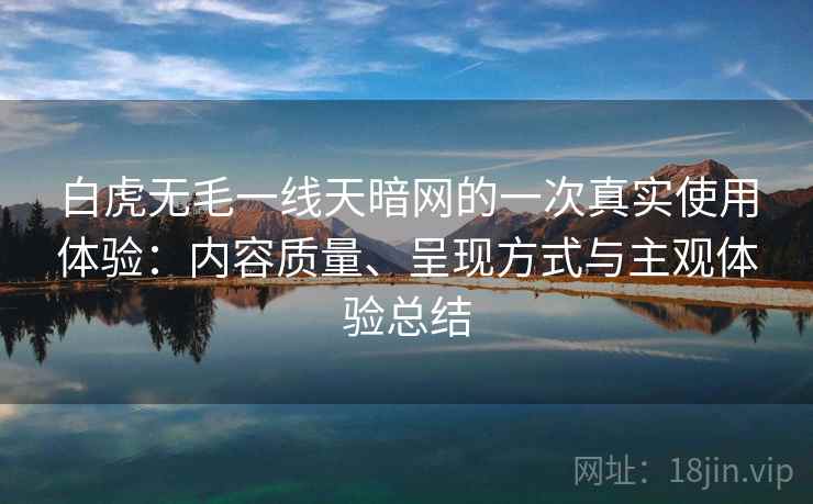 白虎无毛一线天暗网的一次真实使用体验:内容质量、呈现方式与主观体验总结 白虎无毛一线天暗网的一次真实使用体验:内容质量、呈现方式与主观体验总结