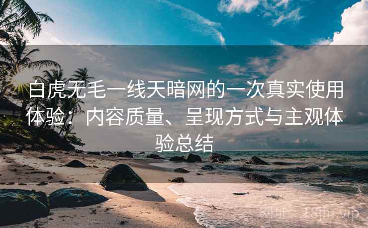 白虎无毛一线天暗网的一次真实使用体验:内容质量、呈现方式与主观体验总结 白虎无毛一线天暗网的一次真实使用体验:内容质量、呈现方式与主观体验总结