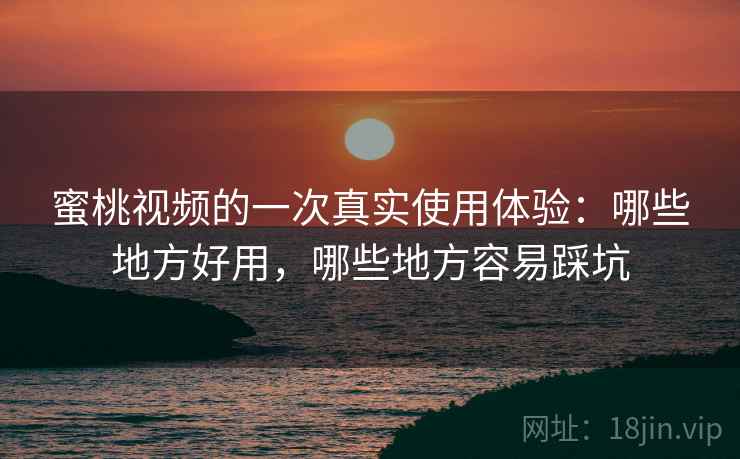 蜜桃视频的一次真实使用体验:哪些地方好用,哪些地方容易踩坑 蜜桃视频的一次真实使用体验:哪些地方好用,哪些地方容易踩坑