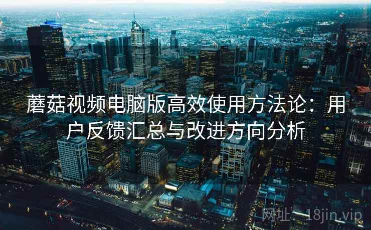 蘑菇视频电脑版高效使用方法论:用户反馈汇总与改进方向分析 蘑菇视频电脑版高效使用方法论:用户反馈汇总与改进方向分析