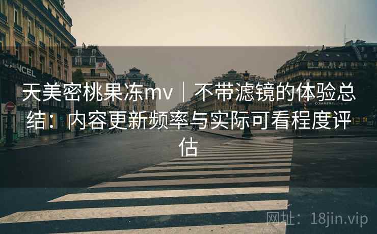 天美密桃果冻mv|不带滤镜的体验总结:内容更新频率与实际可看程度评估 天美密桃果冻mv|不带滤镜的体验总结:内容更新频率与实际可看程度评估