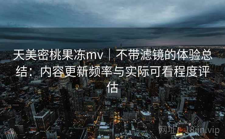 天美密桃果冻mv|不带滤镜的体验总结:内容更新频率与实际可看程度评估 天美密桃果冻mv|不带滤镜的体验总结:内容更新频率与实际可看程度评估