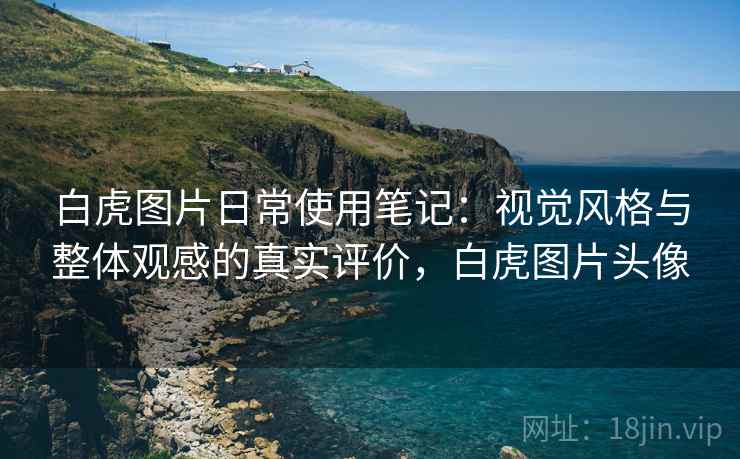 白虎图片日常使用笔记:视觉风格与整体观感的真实评价,白虎图片头像 白虎图片日常使用笔记:视觉风格与整体观感的真实评价,白虎图片头像