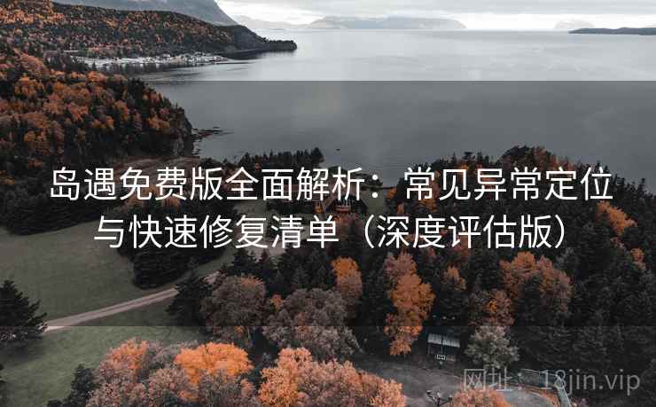 岛遇免费版全面解析:常见异常定位与快速修复清单(深度评估版) 岛遇免费版全面解析:常见异常定位与快速修复清单(深度评估版)