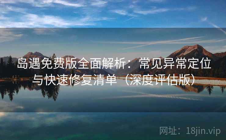 岛遇免费版全面解析:常见异常定位与快速修复清单(深度评估版) 岛遇免费版全面解析:常见异常定位与快速修复清单(深度评估版)