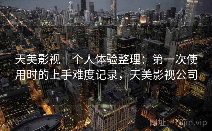 天美影视|个人体验整理:第一次使用时的上手难度记录,天美影视公司 天美影视|个人体验整理:第一次使用时的上手难度记录,天美影视公司