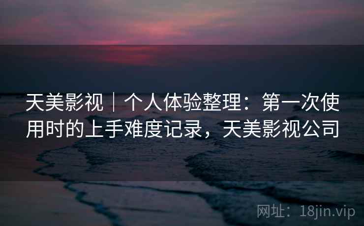 天美影视|个人体验整理:第一次使用时的上手难度记录,天美影视公司 天美影视|个人体验整理:第一次使用时的上手难度记录,天美影视公司