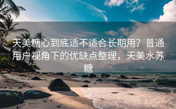 天美糖心到底适不适合长期用?普通用户视角下的优缺点整理,天美水苏糖 天美糖心到底适不适合长期用?普通用户视角下的优缺点整理,天美水苏糖