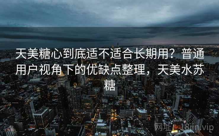 天美糖心到底适不适合长期用?普通用户视角下的优缺点整理,天美水苏糖 天美糖心到底适不适合长期用?普通用户视角下的优缺点整理,天美水苏糖
