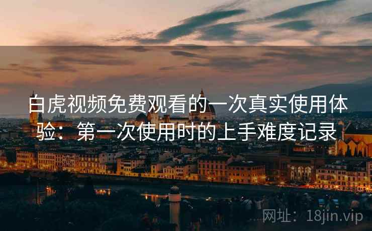 白虎视频免费观看的一次真实使用体验:第一次使用时的上手难度记录 白虎视频免费观看的一次真实使用体验:第一次使用时的上手难度记录
