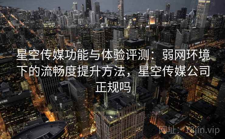 星空传媒功能与体验评测:弱网环境下的流畅度提升方法,星空传媒公司正规吗 星空传媒功能与体验评测:弱网环境下的流畅度提升方法,星空传媒公司正规吗