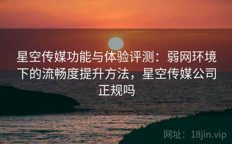 星空传媒功能与体验评测:弱网环境下的流畅度提升方法,星空传媒公司正规吗 星空传媒功能与体验评测:弱网环境下的流畅度提升方法,星空传媒公司正规吗