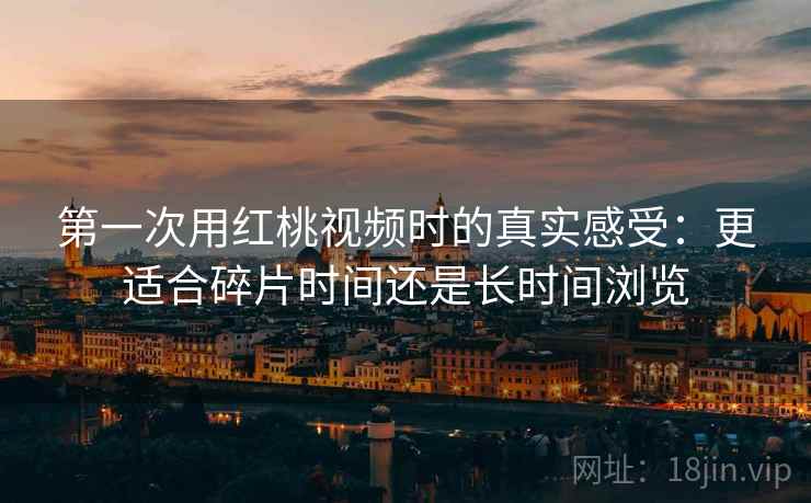 第一次用红桃视频时的真实感受:更适合碎片时间还是长时间浏览 第一次用红桃视频时的真实感受:更适合碎片时间还是长时间浏览