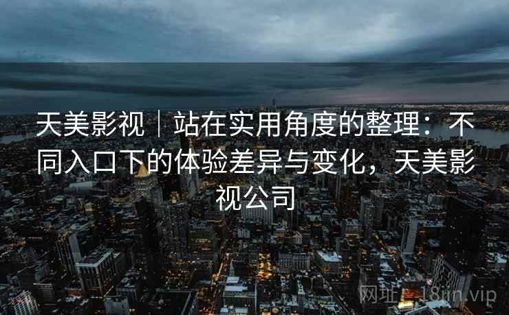 天美影视|站在实用角度的整理:不同入口下的体验差异与变化,天美影视公司 天美影视|站在实用角度的整理:不同入口下的体验差异与变化,天美影视公司