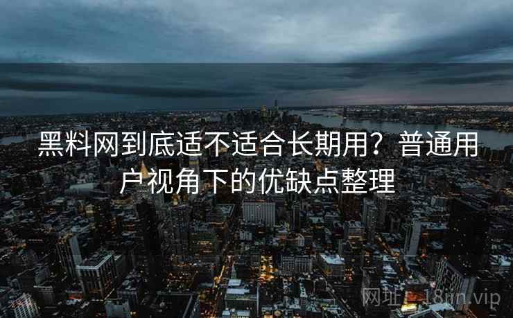 黑料网到底适不适合长期用?普通用户视角下的优缺点整理 黑料网到底适不适合长期用?普通用户视角下的优缺点整理