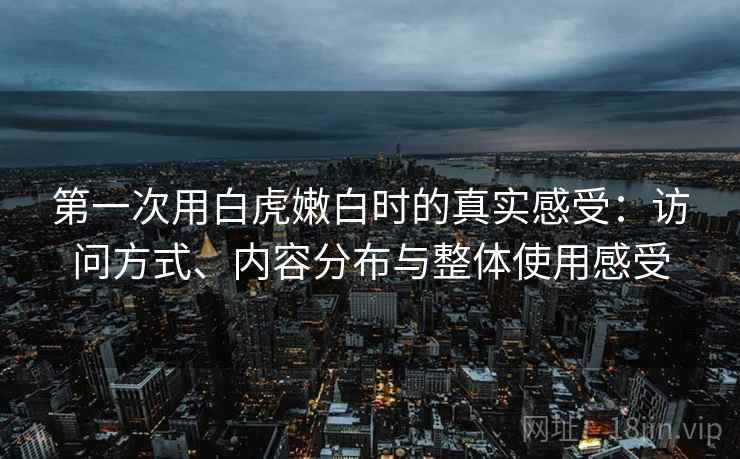 第一次用白虎嫩白时的真实感受:访问方式、内容分布与整体使用感受 第一次用白虎嫩白时的真实感受:访问方式、内容分布与整体使用感受