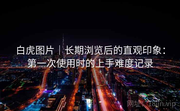 白虎图片｜长期浏览后的直观印象：第一次使用时的上手难度记录