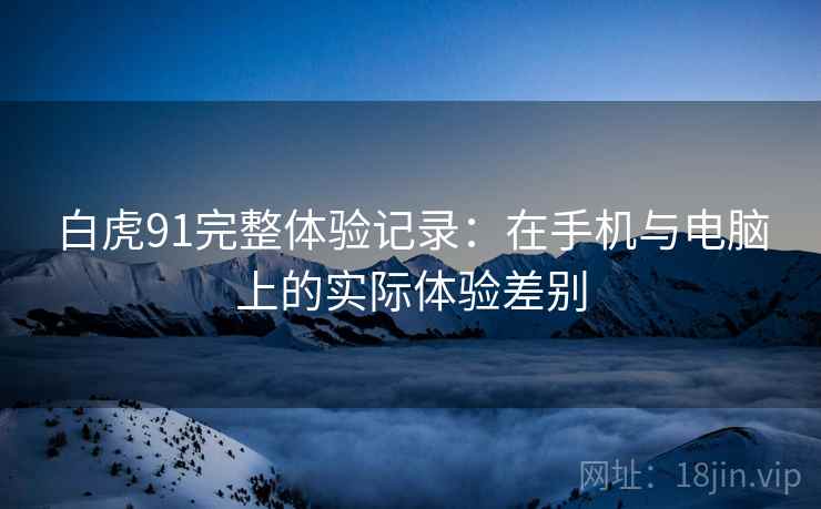 白虎91完整体验记录:在手机与电脑上的实际体验差别 白虎91完整体验记录:在手机与电脑上的实际体验差别