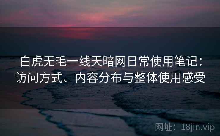 白虎无毛一线天暗网日常使用笔记:访问方式、内容分布与整体使用感受 白虎无毛一线天暗网日常使用笔记:访问方式、内容分布与整体使用感受