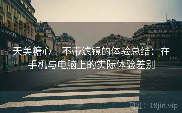 天美糖心｜不带滤镜的体验总结：在手机与电脑上的实际体验差别