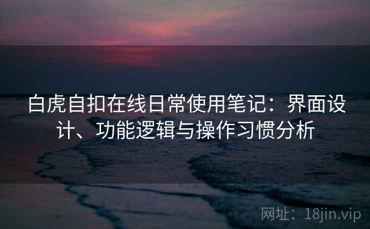 白虎自扣在线日常使用笔记:界面设计、功能逻辑与操作习惯分析 白虎自扣在线日常使用笔记:界面设计、功能逻辑与操作习惯分析