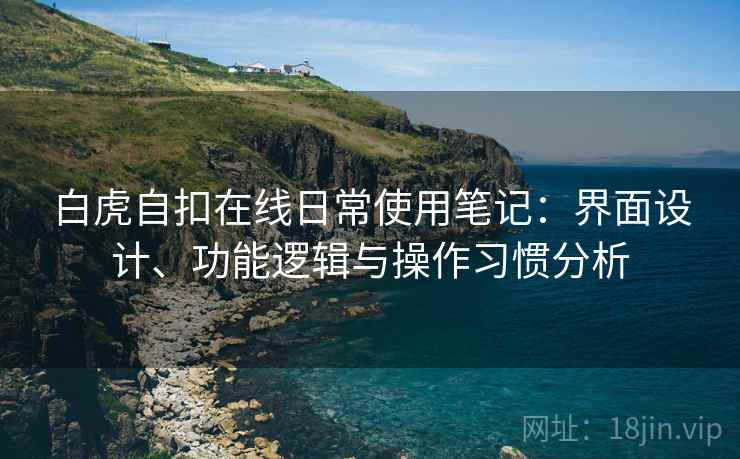 白虎自扣在线日常使用笔记:界面设计、功能逻辑与操作习惯分析 白虎自扣在线日常使用笔记:界面设计、功能逻辑与操作习惯分析