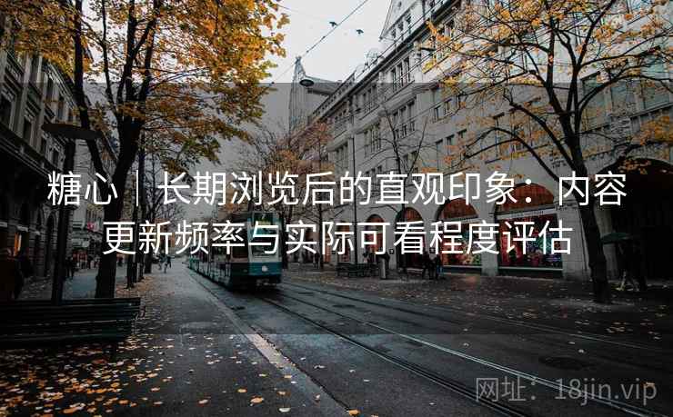 糖心|长期浏览后的直观印象:内容更新频率与实际可看程度评估 糖心|长期浏览后的直观印象:内容更新频率与实际可看程度评估