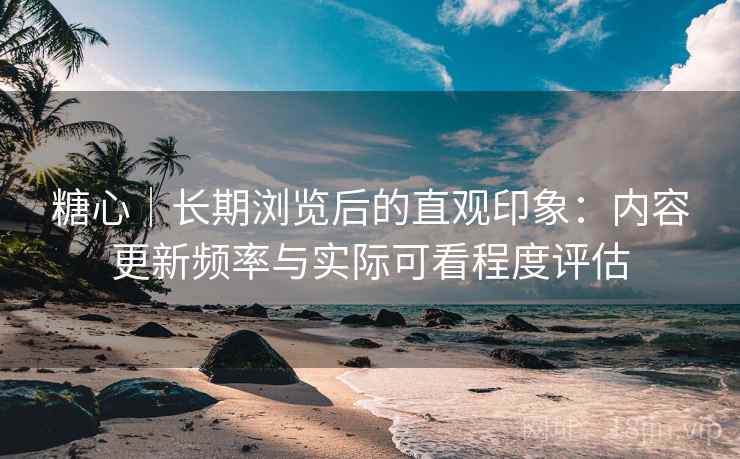糖心|长期浏览后的直观印象:内容更新频率与实际可看程度评估 糖心|长期浏览后的直观印象:内容更新频率与实际可看程度评估