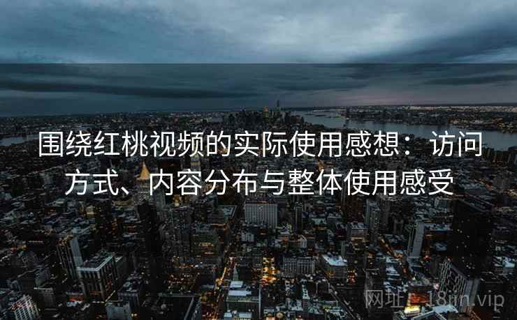 围绕红桃视频的实际使用感想:访问方式、内容分布与整体使用感受 围绕红桃视频的实际使用感想:访问方式、内容分布与整体使用感受