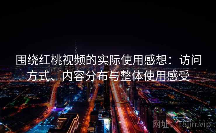 围绕红桃视频的实际使用感想:访问方式、内容分布与整体使用感受 围绕红桃视频的实际使用感想:访问方式、内容分布与整体使用感受