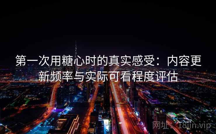 第一次用糖心时的真实感受:内容更新频率与实际可看程度评估 第一次用糖心时的真实感受:内容更新频率与实际可看程度评估
