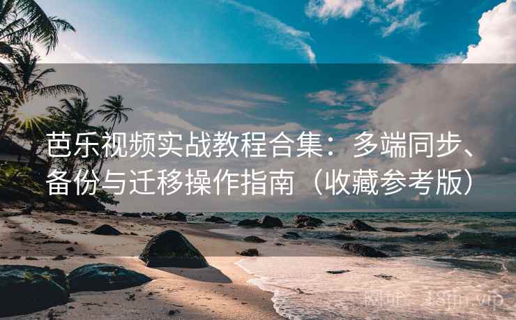 芭乐视频实战教程合集：多端同步、备份与迁移操作指南（收藏参考版）