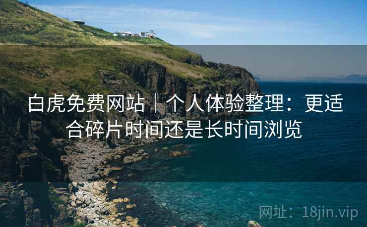 白虎免费网站|个人体验整理:更适合碎片时间还是长时间浏览 白虎免费网站|个人体验整理:更适合碎片时间还是长时间浏览