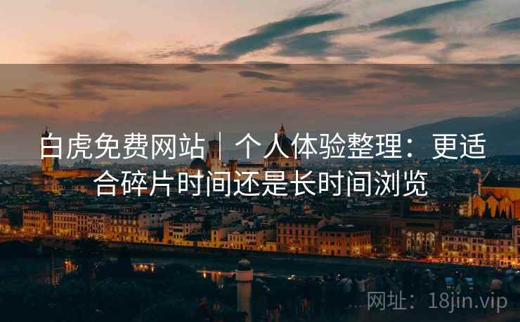 白虎免费网站|个人体验整理:更适合碎片时间还是长时间浏览 白虎免费网站|个人体验整理:更适合碎片时间还是长时间浏览