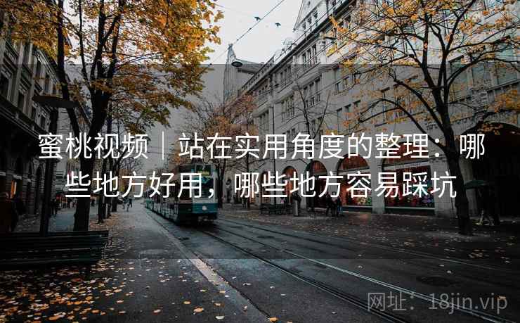 蜜桃视频|站在实用角度的整理:哪些地方好用,哪些地方容易踩坑 蜜桃视频|站在实用角度的整理:哪些地方好用,哪些地方容易踩坑