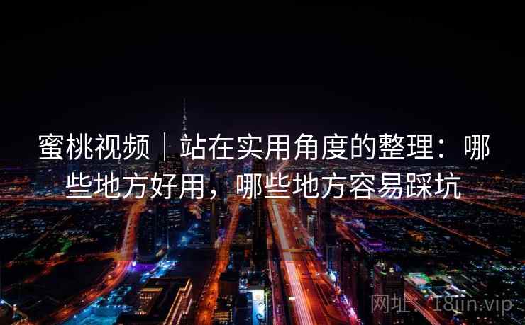 蜜桃视频|站在实用角度的整理:哪些地方好用,哪些地方容易踩坑 蜜桃视频|站在实用角度的整理:哪些地方好用,哪些地方容易踩坑