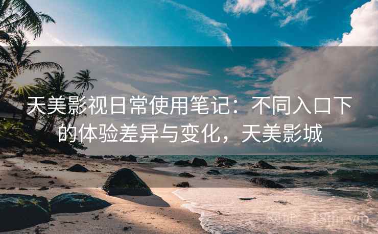 天美影视日常使用笔记:不同入口下的体验差异与变化,天美影城 天美影视日常使用笔记:不同入口下的体验差异与变化,天美影城