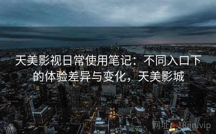 天美影视日常使用笔记:不同入口下的体验差异与变化,天美影城 天美影视日常使用笔记:不同入口下的体验差异与变化,天美影城
