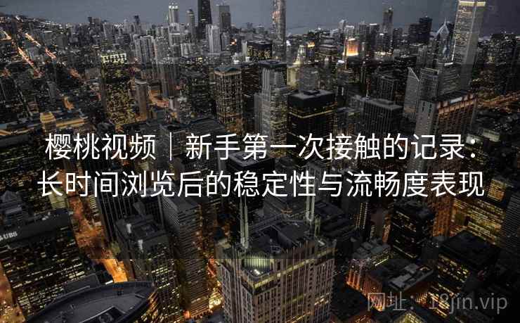 樱桃视频|新手第一次接触的记录:长时间浏览后的稳定性与流畅度表现 樱桃视频|新手第一次接触的记录:长时间浏览后的稳定性与流畅度表现