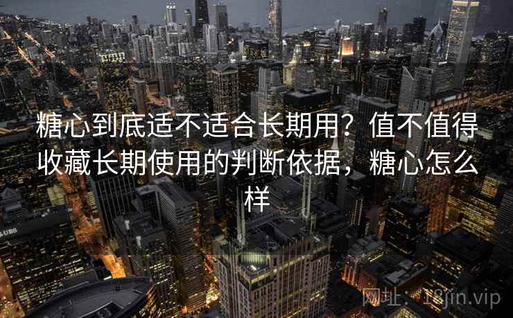 糖心到底适不适合长期用?值不值得收藏长期使用的判断依据,糖心怎么样 糖心到底适不适合长期用?值不值得收藏长期使用的判断依据,糖心怎么样