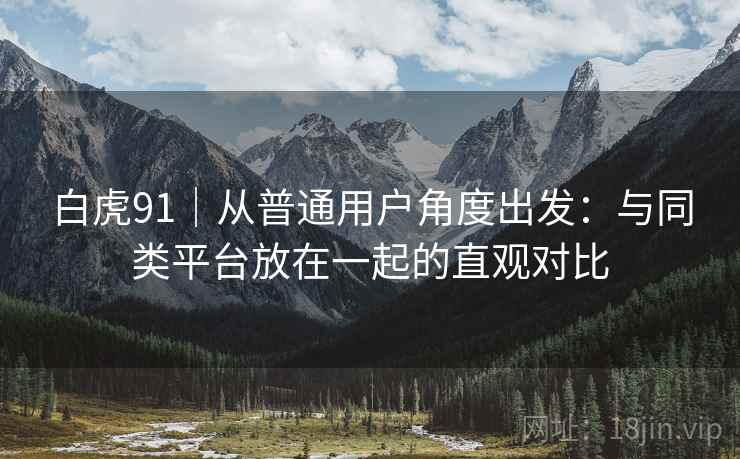 白虎91|从普通用户角度出发:与同类平台放在一起的直观对比 白虎91|从普通用户角度出发:与同类平台放在一起的直观对比