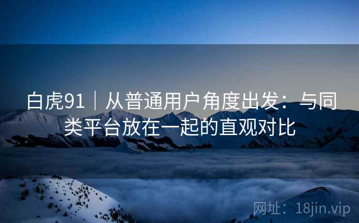 白虎91|从普通用户角度出发:与同类平台放在一起的直观对比 白虎91|从普通用户角度出发:与同类平台放在一起的直观对比