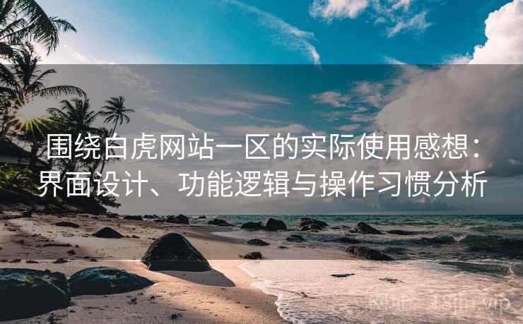 围绕白虎网站一区的实际使用感想:界面设计、功能逻辑与操作习惯分析 围绕白虎网站一区的实际使用感想:界面设计、功能逻辑与操作习惯分析