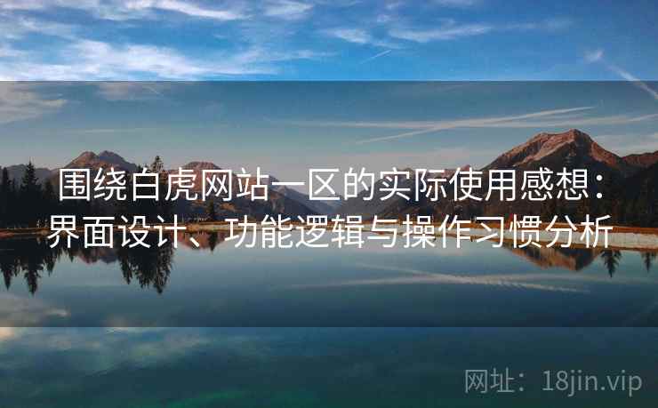 围绕白虎网站一区的实际使用感想:界面设计、功能逻辑与操作习惯分析 围绕白虎网站一区的实际使用感想:界面设计、功能逻辑与操作习惯分析
