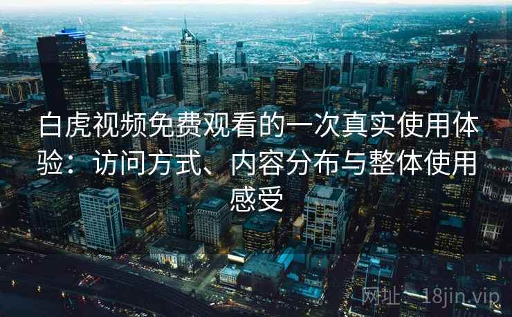 白虎视频免费观看的一次真实使用体验:访问方式、内容分布与整体使用感受 白虎视频免费观看的一次真实使用体验:访问方式、内容分布与整体使用感受