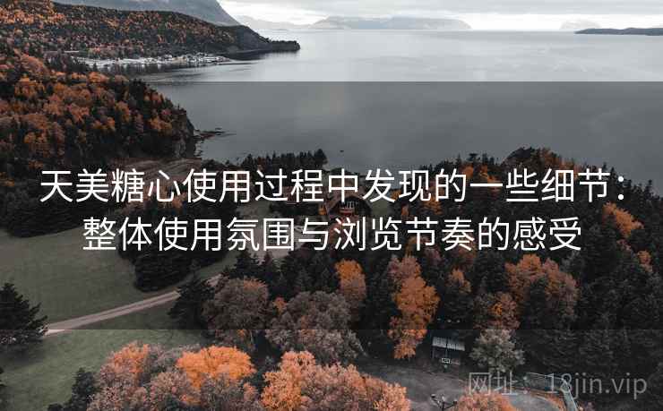 天美糖心使用过程中发现的一些细节:整体使用氛围与浏览节奏的感受 天美糖心使用过程中发现的一些细节:整体使用氛围与浏览节奏的感受