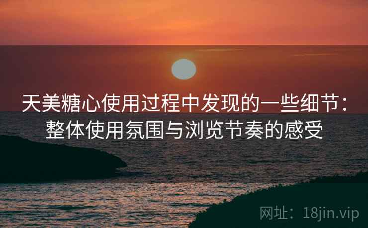 天美糖心使用过程中发现的一些细节:整体使用氛围与浏览节奏的感受 天美糖心使用过程中发现的一些细节:整体使用氛围与浏览节奏的感受